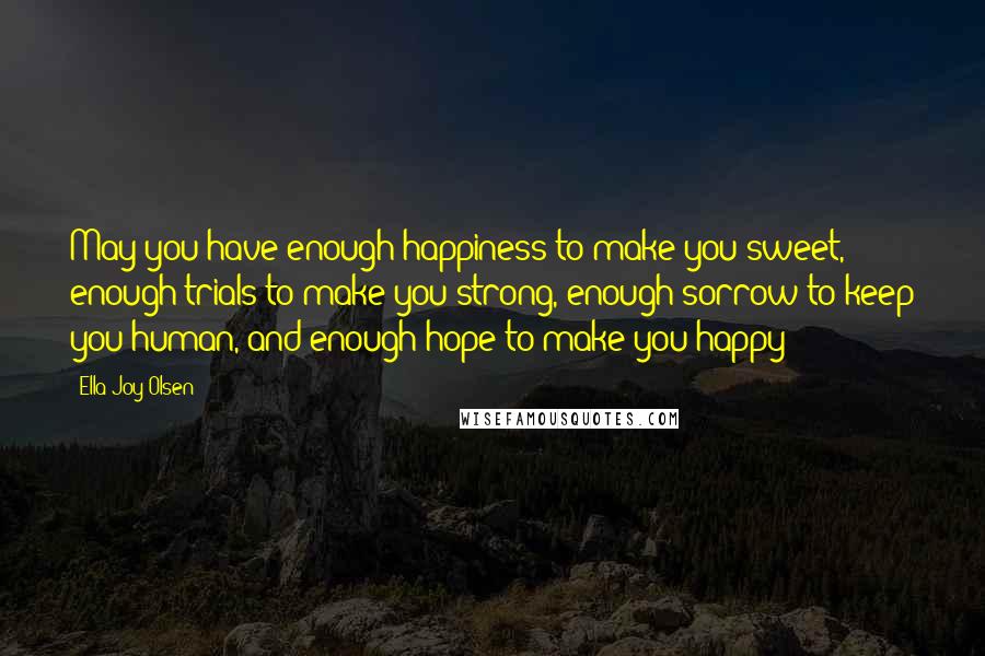 Ella Joy Olsen Quotes: May you have enough happiness to make you sweet, enough trials to make you strong, enough sorrow to keep you human, and enough hope to make you happy