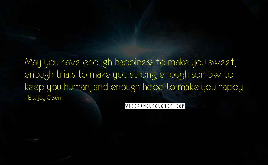 Ella Joy Olsen Quotes: May you have enough happiness to make you sweet, enough trials to make you strong, enough sorrow to keep you human, and enough hope to make you happy