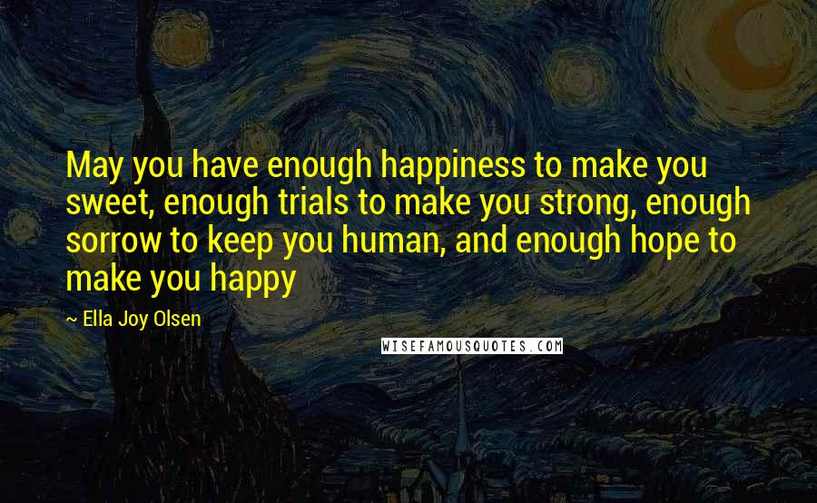 Ella Joy Olsen Quotes: May you have enough happiness to make you sweet, enough trials to make you strong, enough sorrow to keep you human, and enough hope to make you happy
