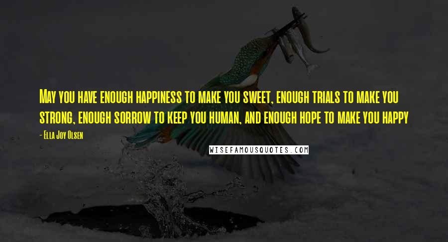 Ella Joy Olsen Quotes: May you have enough happiness to make you sweet, enough trials to make you strong, enough sorrow to keep you human, and enough hope to make you happy