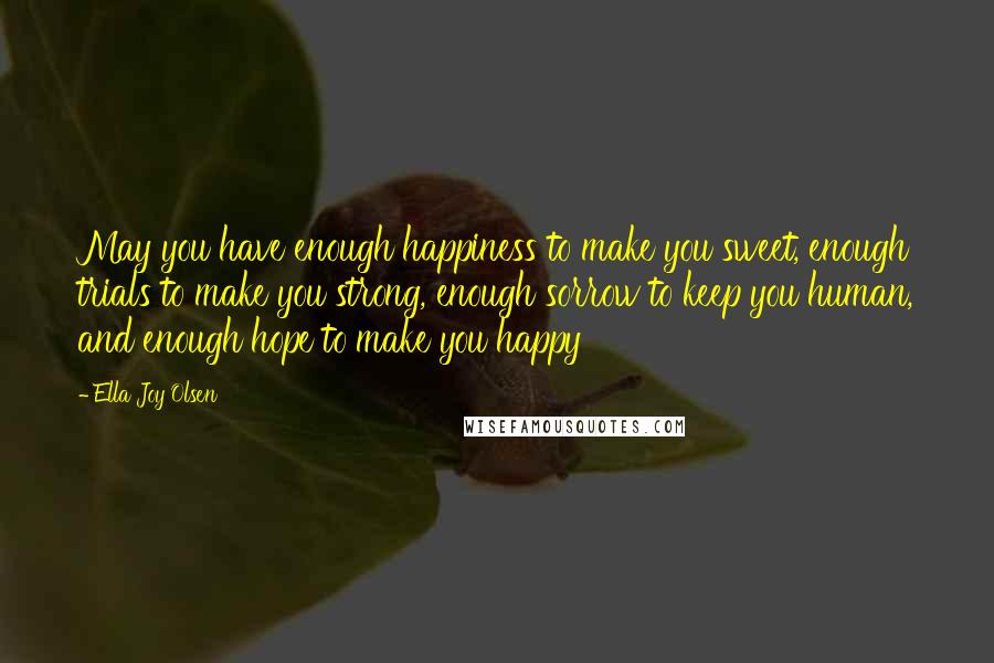 Ella Joy Olsen Quotes: May you have enough happiness to make you sweet, enough trials to make you strong, enough sorrow to keep you human, and enough hope to make you happy