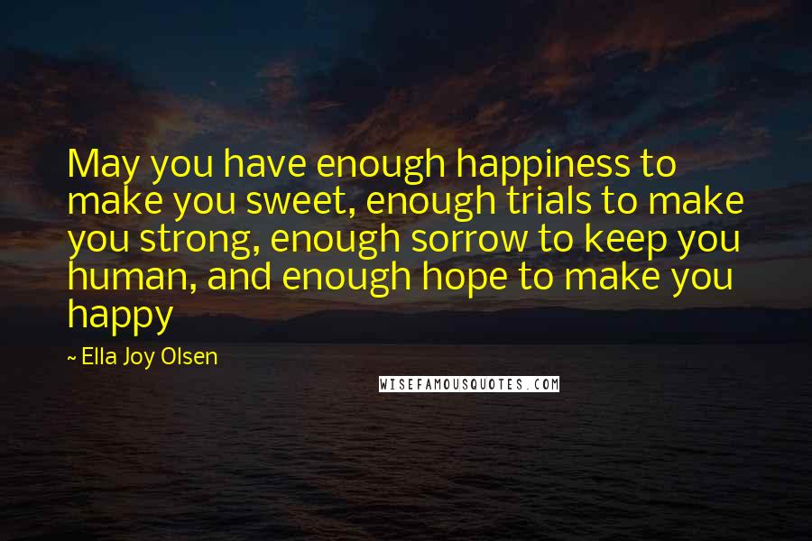 Ella Joy Olsen Quotes: May you have enough happiness to make you sweet, enough trials to make you strong, enough sorrow to keep you human, and enough hope to make you happy