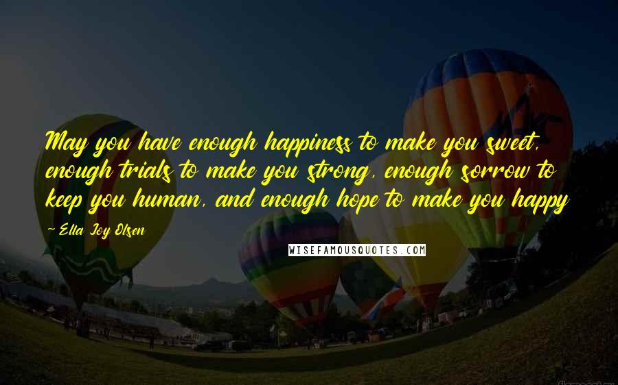 Ella Joy Olsen Quotes: May you have enough happiness to make you sweet, enough trials to make you strong, enough sorrow to keep you human, and enough hope to make you happy