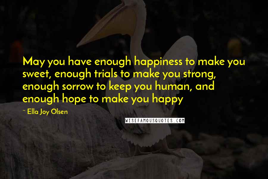 Ella Joy Olsen Quotes: May you have enough happiness to make you sweet, enough trials to make you strong, enough sorrow to keep you human, and enough hope to make you happy