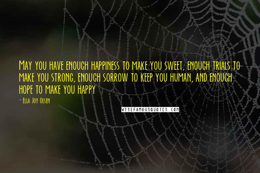 Ella Joy Olsen Quotes: May you have enough happiness to make you sweet, enough trials to make you strong, enough sorrow to keep you human, and enough hope to make you happy