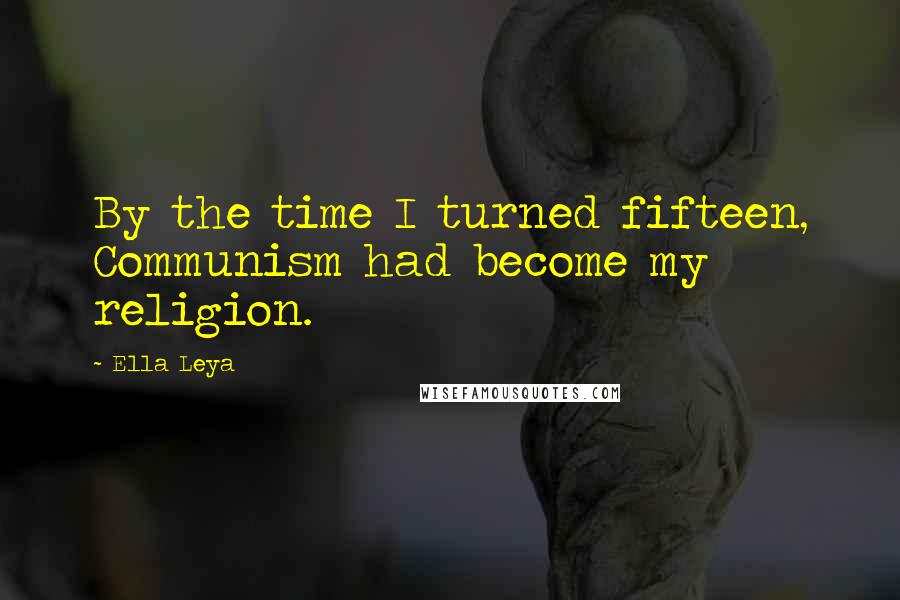 Ella Leya Quotes: By the time I turned fifteen, Communism had become my religion.