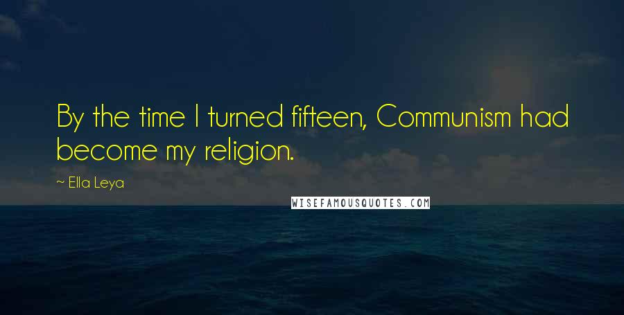 Ella Leya Quotes: By the time I turned fifteen, Communism had become my religion.