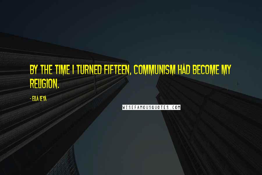 Ella Leya Quotes: By the time I turned fifteen, Communism had become my religion.