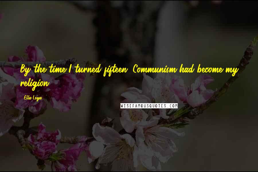 Ella Leya Quotes: By the time I turned fifteen, Communism had become my religion.