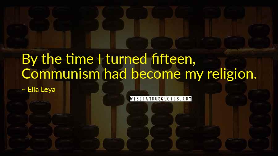 Ella Leya Quotes: By the time I turned fifteen, Communism had become my religion.