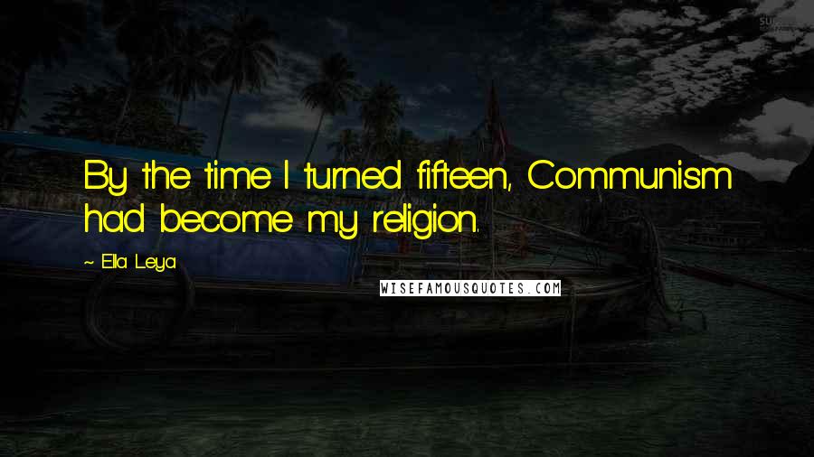 Ella Leya Quotes: By the time I turned fifteen, Communism had become my religion.