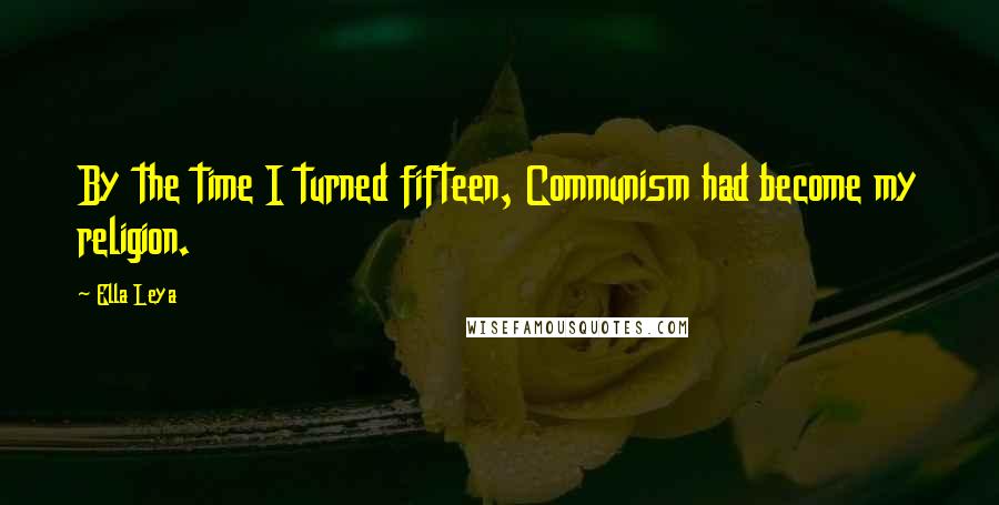 Ella Leya Quotes: By the time I turned fifteen, Communism had become my religion.