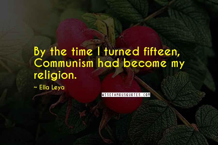 Ella Leya Quotes: By the time I turned fifteen, Communism had become my religion.