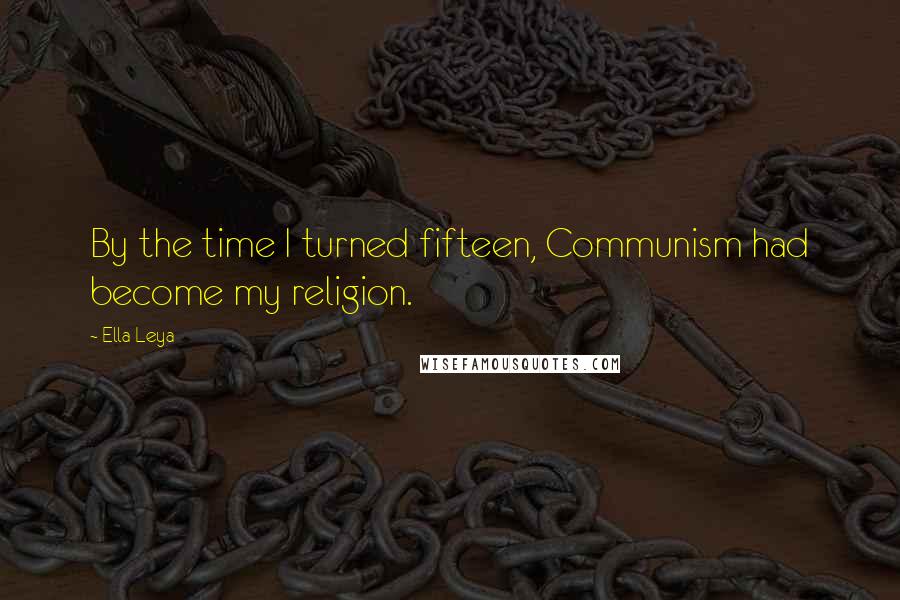 Ella Leya Quotes: By the time I turned fifteen, Communism had become my religion.