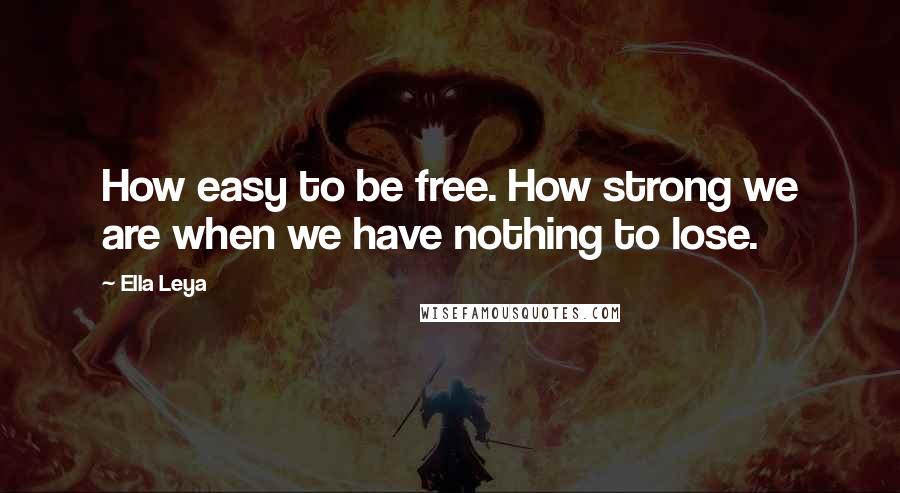 Ella Leya Quotes: How easy to be free. How strong we are when we have nothing to lose.