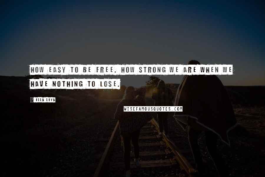 Ella Leya Quotes: How easy to be free. How strong we are when we have nothing to lose.