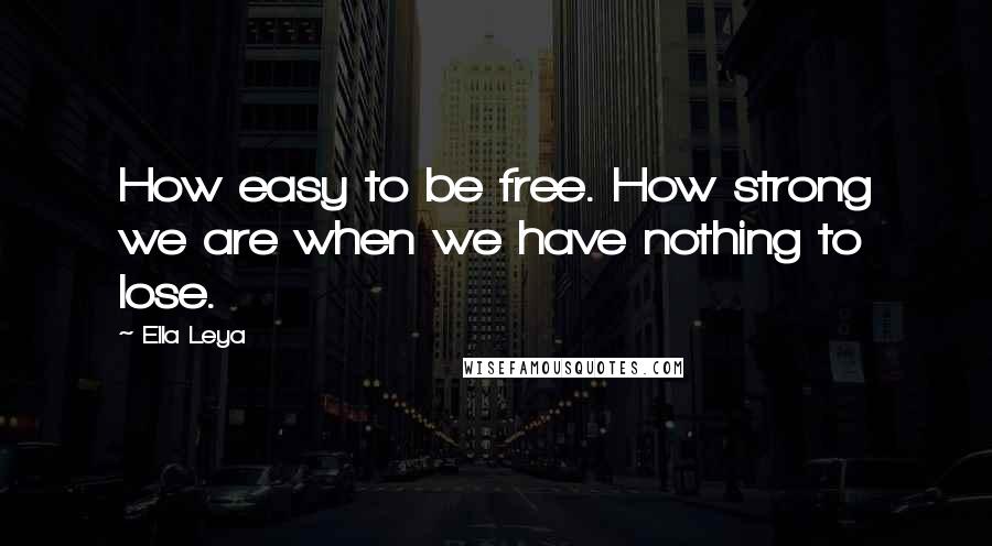 Ella Leya Quotes: How easy to be free. How strong we are when we have nothing to lose.