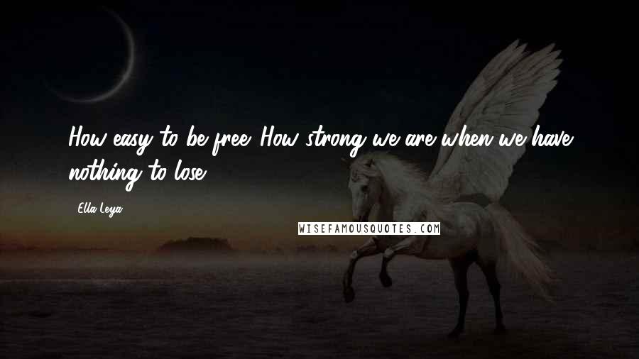 Ella Leya Quotes: How easy to be free. How strong we are when we have nothing to lose.