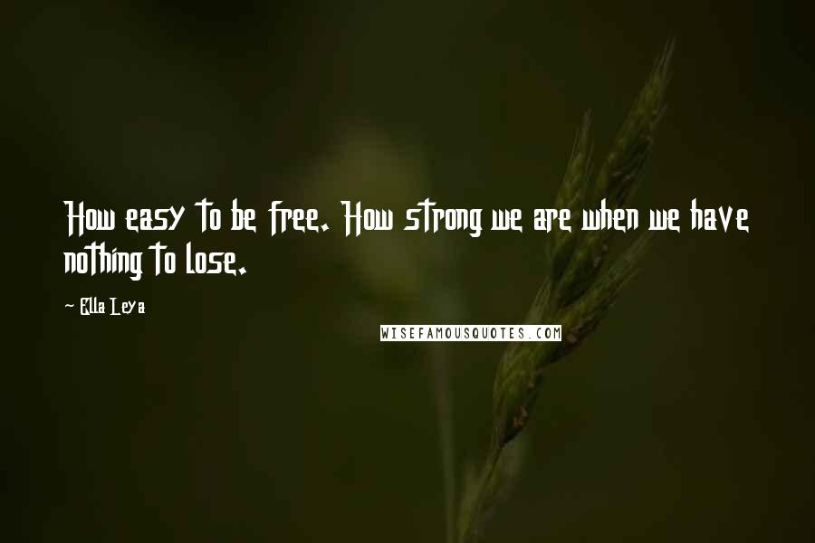 Ella Leya Quotes: How easy to be free. How strong we are when we have nothing to lose.