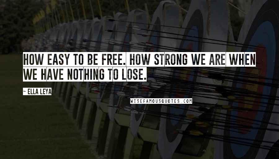 Ella Leya Quotes: How easy to be free. How strong we are when we have nothing to lose.