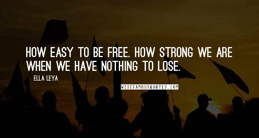 Ella Leya Quotes: How easy to be free. How strong we are when we have nothing to lose.