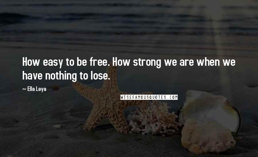 Ella Leya Quotes: How easy to be free. How strong we are when we have nothing to lose.