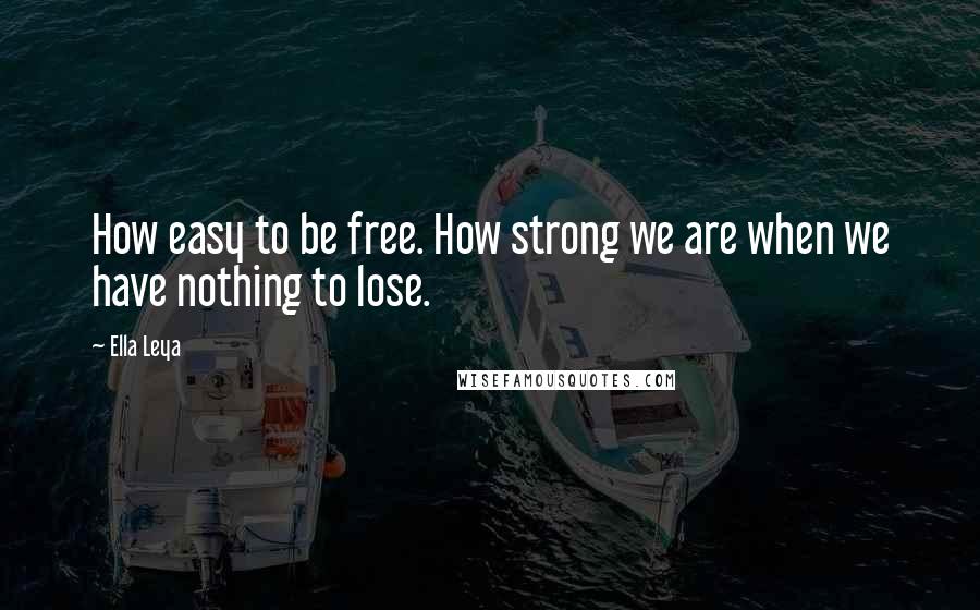 Ella Leya Quotes: How easy to be free. How strong we are when we have nothing to lose.