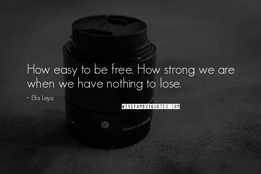 Ella Leya Quotes: How easy to be free. How strong we are when we have nothing to lose.