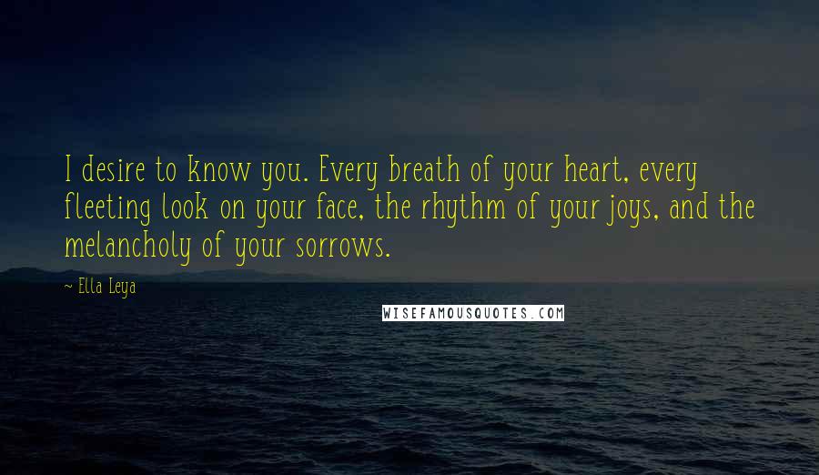 Ella Leya Quotes: I desire to know you. Every breath of your heart, every fleeting look on your face, the rhythm of your joys, and the melancholy of your sorrows.