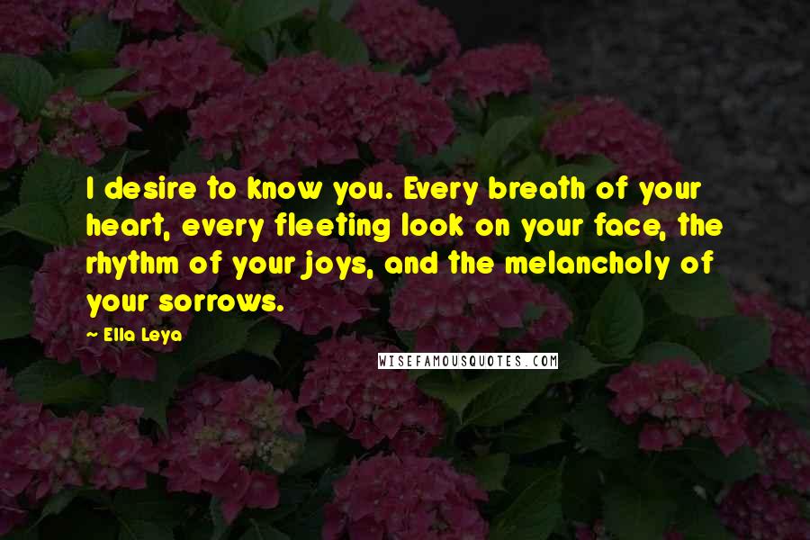 Ella Leya Quotes: I desire to know you. Every breath of your heart, every fleeting look on your face, the rhythm of your joys, and the melancholy of your sorrows.