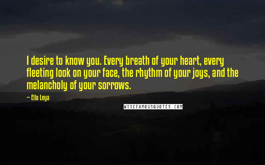 Ella Leya Quotes: I desire to know you. Every breath of your heart, every fleeting look on your face, the rhythm of your joys, and the melancholy of your sorrows.