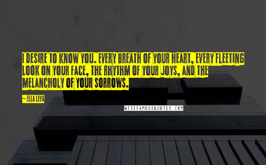 Ella Leya Quotes: I desire to know you. Every breath of your heart, every fleeting look on your face, the rhythm of your joys, and the melancholy of your sorrows.