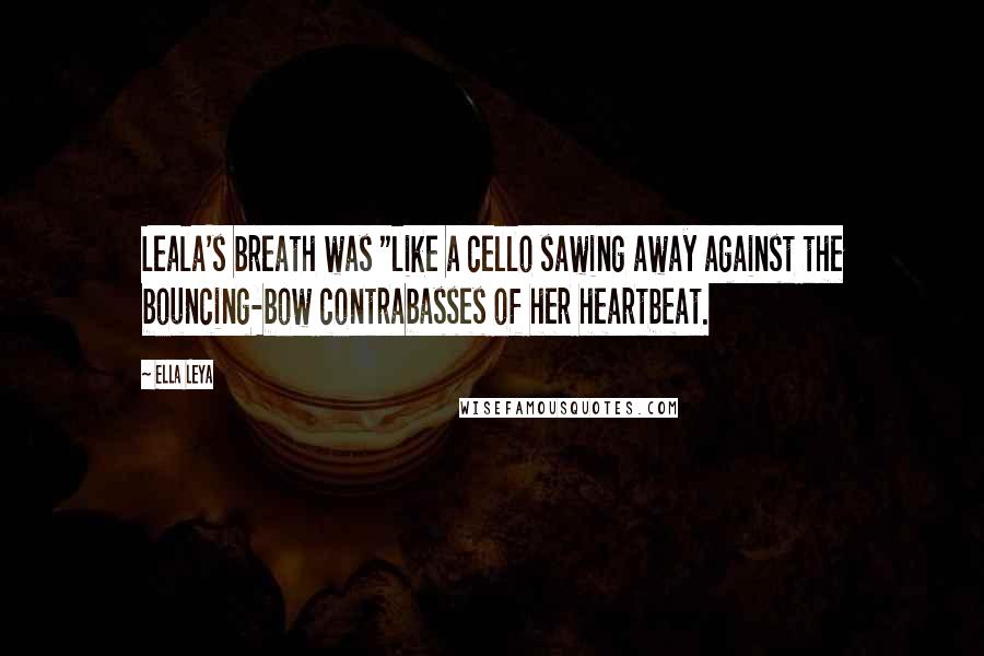 Ella Leya Quotes: Leala's breath was "like a cello sawing away against the bouncing-bow contrabasses of her heartbeat.
