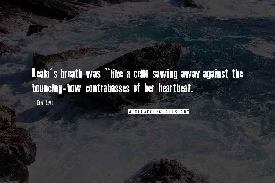 Ella Leya Quotes: Leala's breath was "like a cello sawing away against the bouncing-bow contrabasses of her heartbeat.
