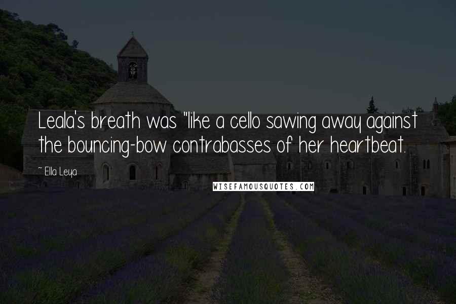 Ella Leya Quotes: Leala's breath was "like a cello sawing away against the bouncing-bow contrabasses of her heartbeat.