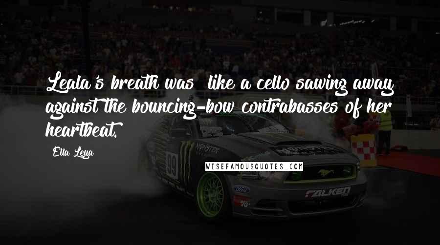 Ella Leya Quotes: Leala's breath was "like a cello sawing away against the bouncing-bow contrabasses of her heartbeat.