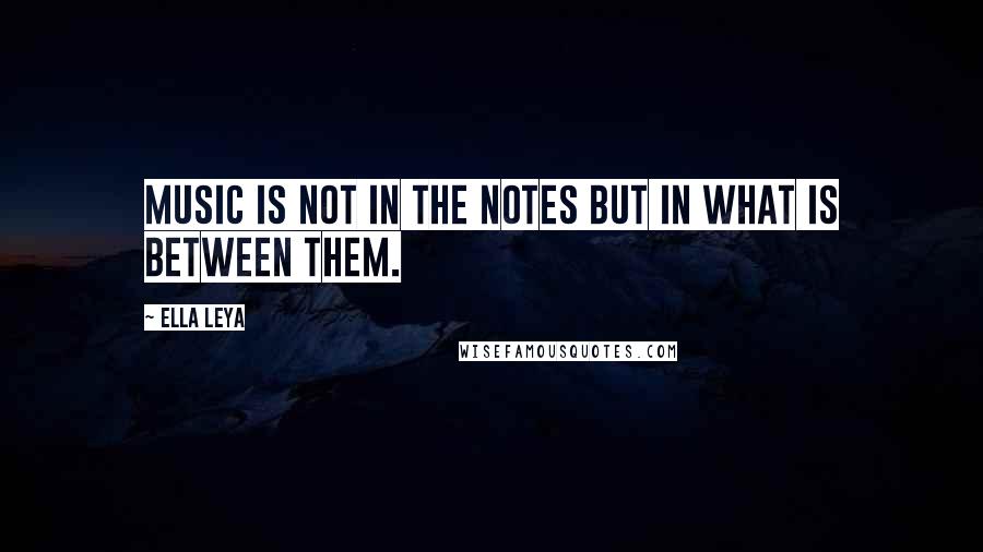 Ella Leya Quotes: Music is not in the notes but in what is between them.
