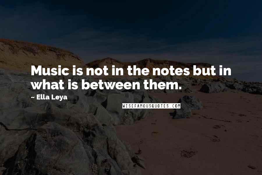 Ella Leya Quotes: Music is not in the notes but in what is between them.