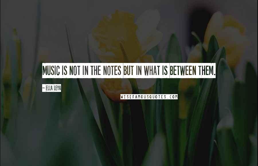 Ella Leya Quotes: Music is not in the notes but in what is between them.