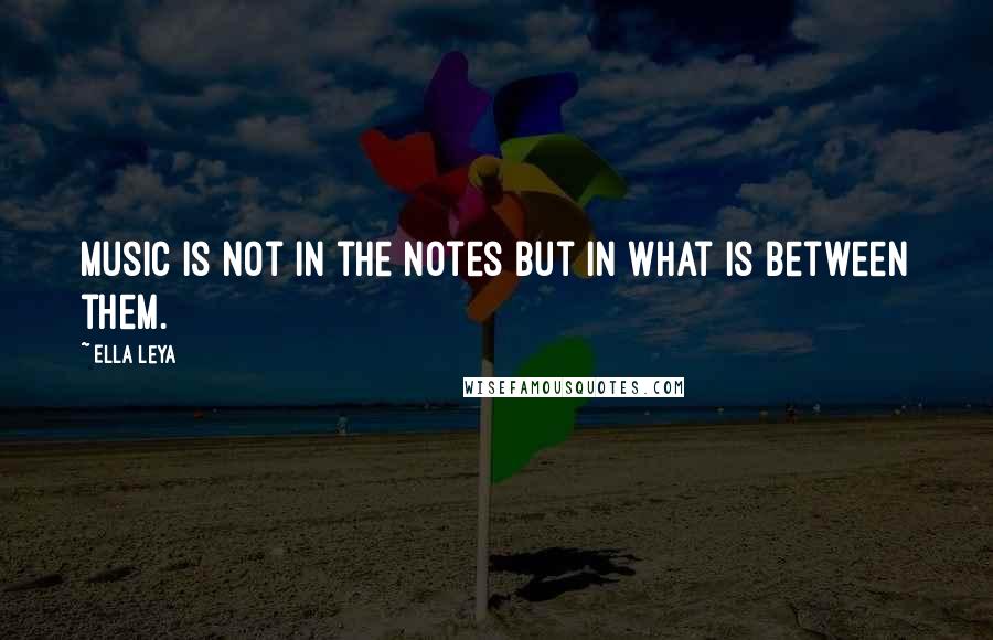 Ella Leya Quotes: Music is not in the notes but in what is between them.