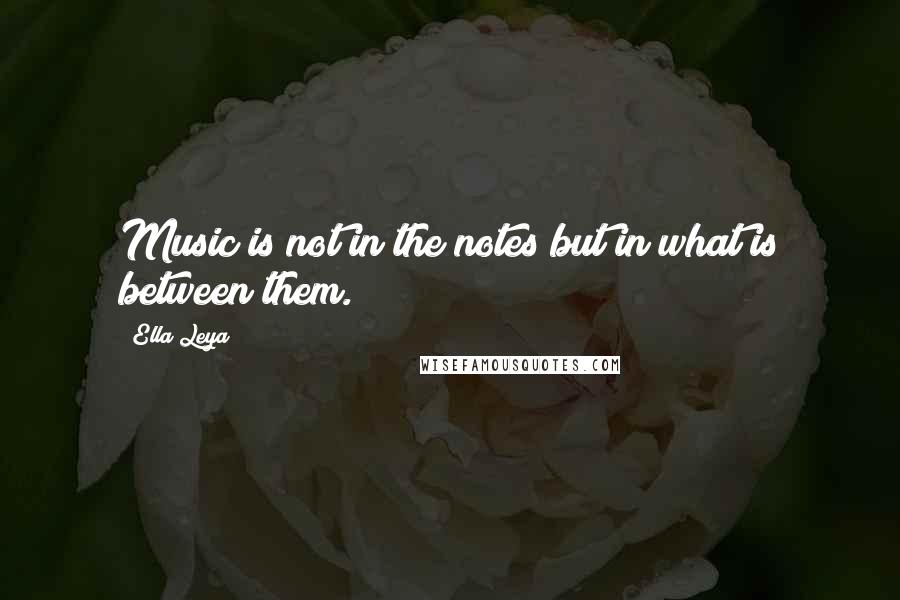Ella Leya Quotes: Music is not in the notes but in what is between them.