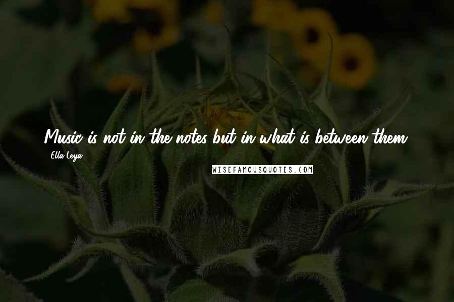 Ella Leya Quotes: Music is not in the notes but in what is between them.