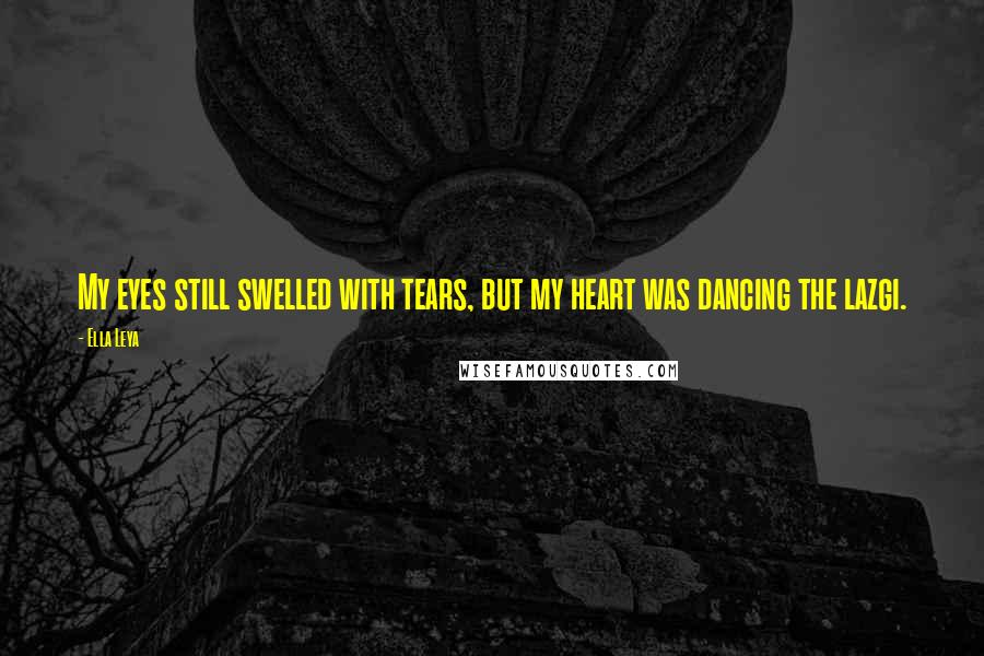 Ella Leya Quotes: My eyes still swelled with tears, but my heart was dancing the lazgi.