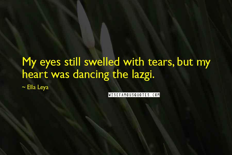 Ella Leya Quotes: My eyes still swelled with tears, but my heart was dancing the lazgi.