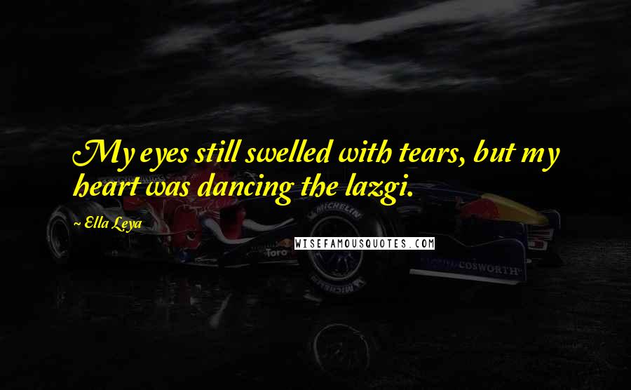 Ella Leya Quotes: My eyes still swelled with tears, but my heart was dancing the lazgi.