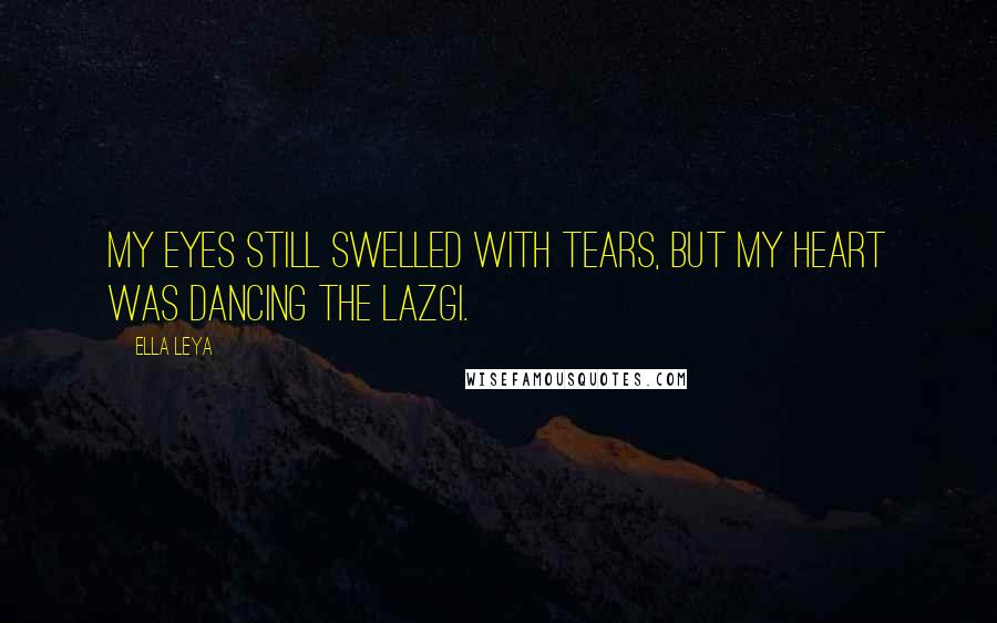 Ella Leya Quotes: My eyes still swelled with tears, but my heart was dancing the lazgi.