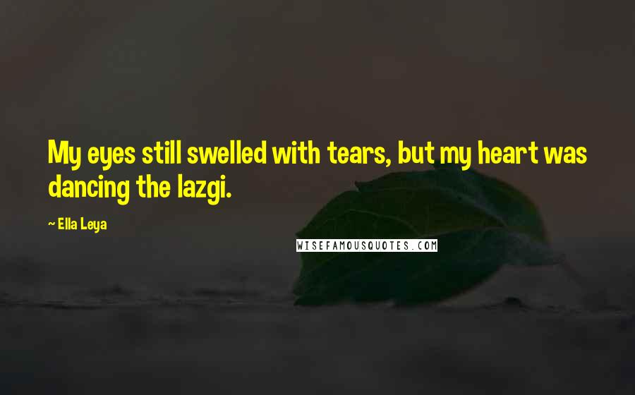 Ella Leya Quotes: My eyes still swelled with tears, but my heart was dancing the lazgi.