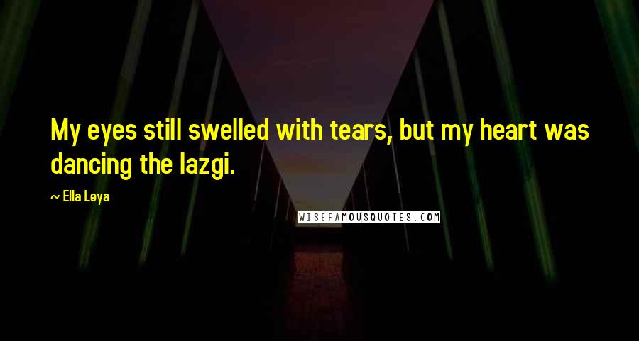 Ella Leya Quotes: My eyes still swelled with tears, but my heart was dancing the lazgi.