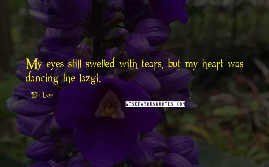 Ella Leya Quotes: My eyes still swelled with tears, but my heart was dancing the lazgi.