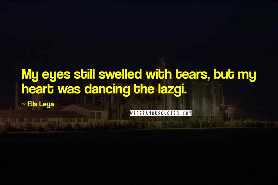 Ella Leya Quotes: My eyes still swelled with tears, but my heart was dancing the lazgi.